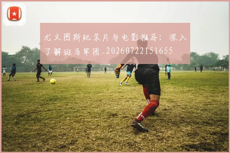 尤文图斯纪录片与电影推荐：深入了解斑马军团_20260722151655