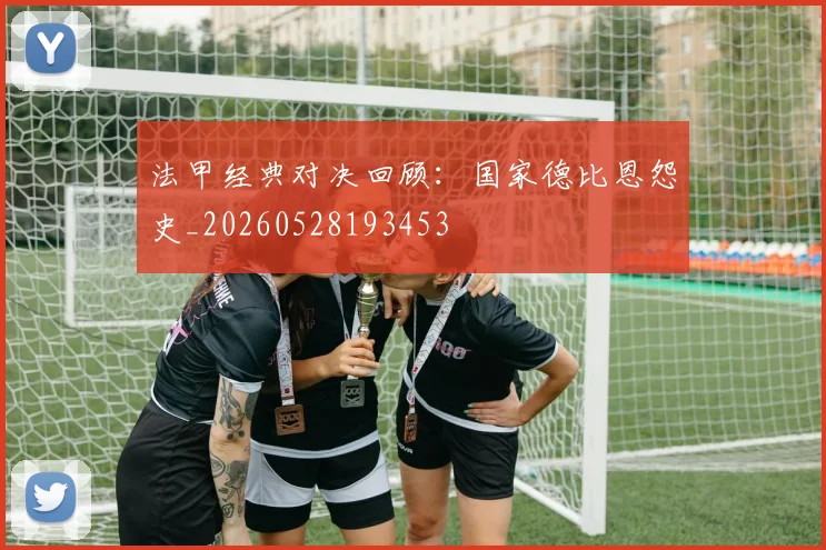 法甲经典对决回顾：国家德比恩怨史_20260528193453