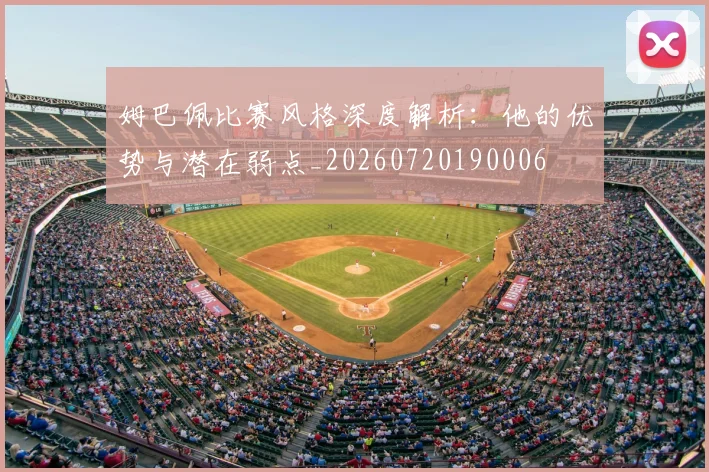 姆巴佩比赛风格深度解析:他的优势与潜在弱点_20260720190006