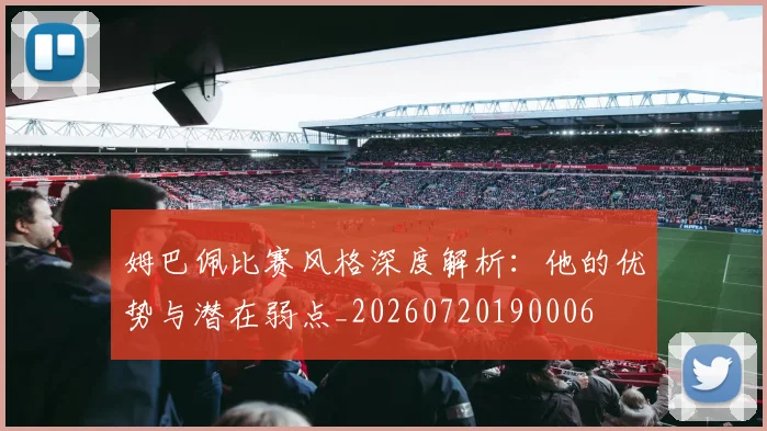 姆巴佩比赛风格深度解析：他的优势与潜在弱点_20260720190006
