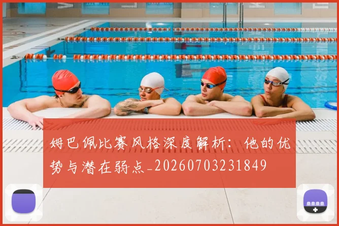 姆巴佩比赛风格深度解析:他的优势与潜在弱点_20260703231849