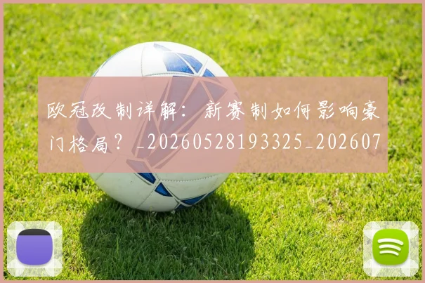 欧冠改制详解：新赛制如何影响豪门格局？_20260528193325_20260708190605_20260801195824