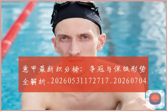 意甲最新积分榜:争冠与保级形势全解析_20260531172717_20260704175127
