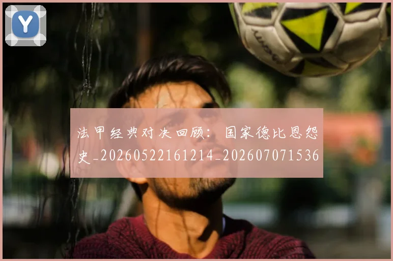 法甲经典对决回顾：国家德比恩怨史_20260522161214_20260707153657_20260801172547