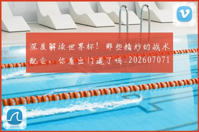 深度解读世界杯!那些精妙的战术配合,你看出门道了吗_20260707154628