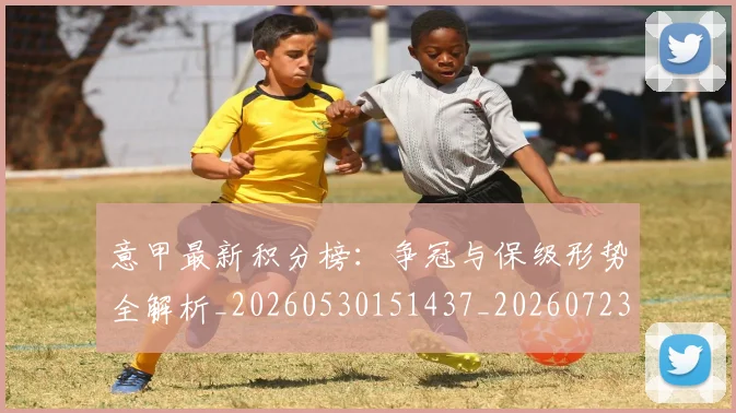 意甲最新积分榜：争冠与保级形势全解析_20260530151437_20260723175604
