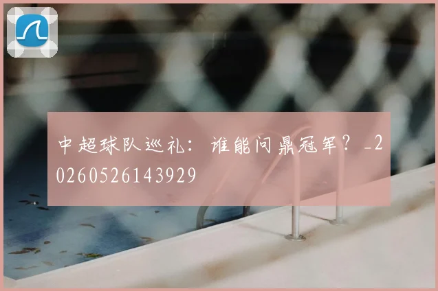 中超球队巡礼:谁能问鼎冠军?_20260526143929