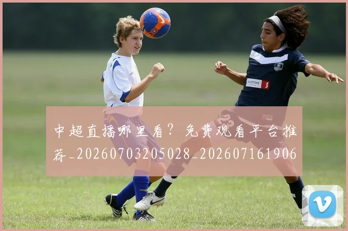 中超直播哪里看？免费观看平台推荐_20260703205028_20260716190637
