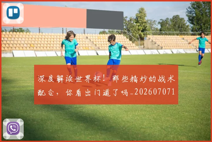 深度解读世界杯！那些精妙的战术配合，你看出门道了吗_20260707154628