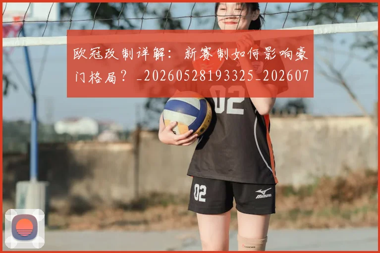欧冠改制详解:新赛制如何影响豪门格局?_20260528193325_20260708190605_20260801195824